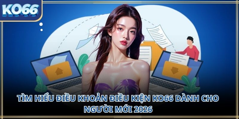 Tìm hiểu điều khoản điều kiện KO66 dành cho người mới 2026